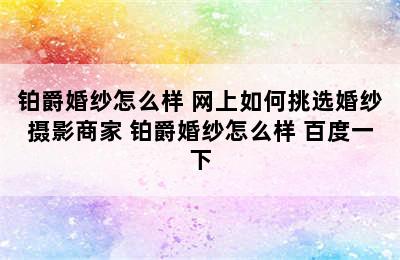 铂爵婚纱怎么样 网上如何挑选婚纱摄影商家 铂爵婚纱怎么样 百度一下